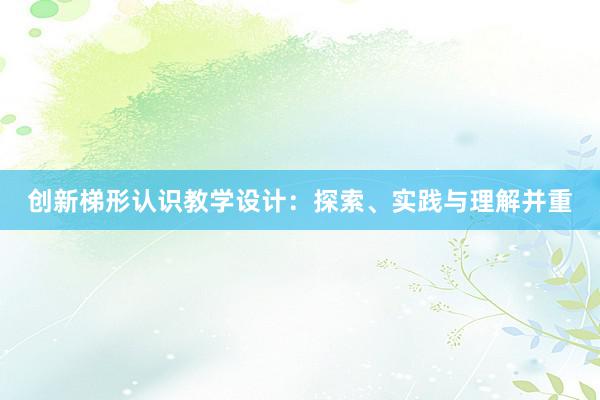 创新梯形认识教学设计：探索、实践与理解并重