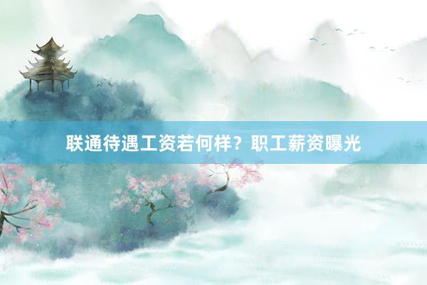 联通待遇工资若何样？职工薪资曝光