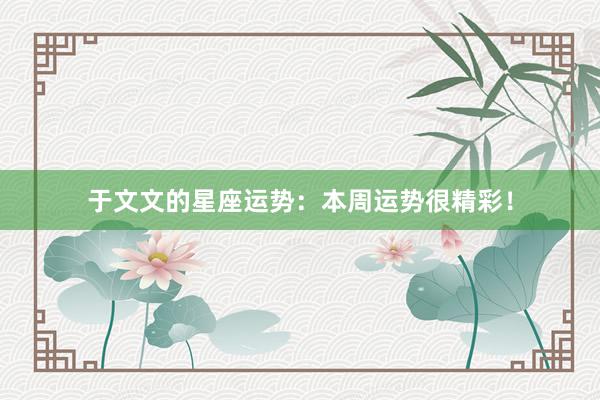 于文文的星座运势：本周运势很精彩！
