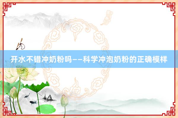 开水不错冲奶粉吗——科学冲泡奶粉的正确模样